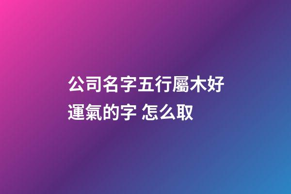 公司名字五行屬木好運氣的字 怎么取-第1張-公司起名-玄機派